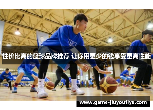 性价比高的篮球品牌推荐 让你用更少的钱享受更高性能