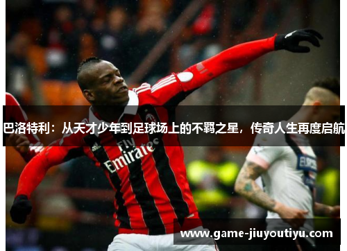 巴洛特利：从天才少年到足球场上的不羁之星，传奇人生再度启航