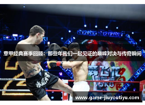 意甲经典赛季回顾：那些年我们一起见证的巅峰对决与传奇瞬间