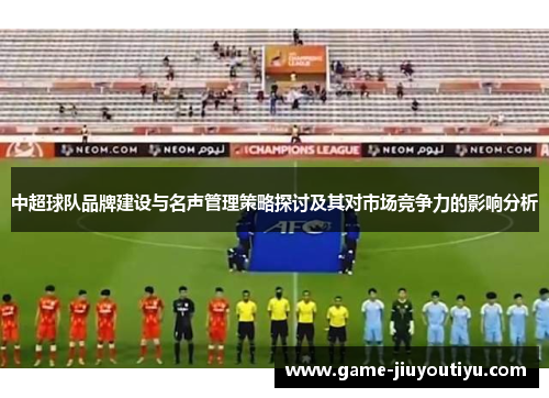中超球队品牌建设与名声管理策略探讨及其对市场竞争力的影响分析