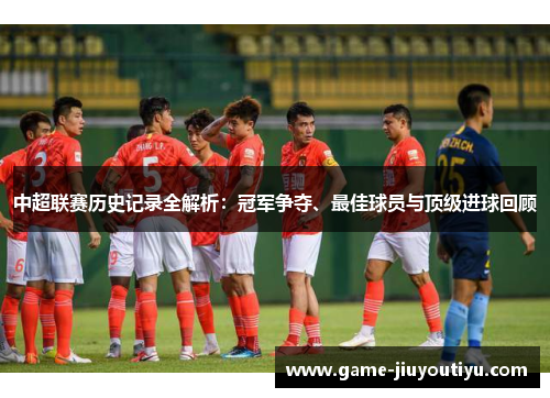 中超联赛历史记录全解析：冠军争夺、最佳球员与顶级进球回顾