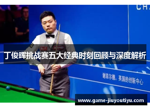 丁俊晖挑战赛五大经典时刻回顾与深度解析