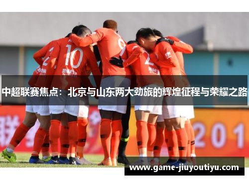 中超联赛焦点：北京与山东两大劲旅的辉煌征程与荣耀之路