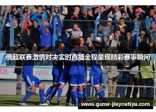 俄超联赛激情对决实时直播全程呈现精彩赛事瞬间