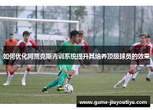 如何优化阿贾克斯青训系统提升其培养顶级球员的效果