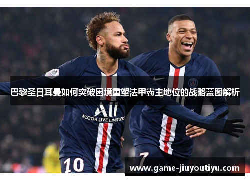 巴黎圣日耳曼如何突破困境重塑法甲霸主地位的战略蓝图解析