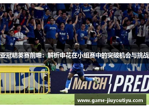 亚冠精英赛前瞻：解析申花在小组赛中的突破机会与挑战
