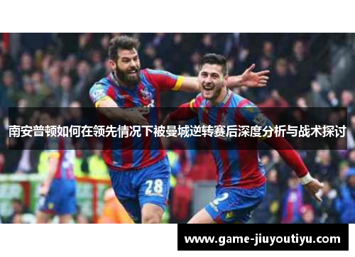 南安普顿如何在领先情况下被曼城逆转赛后深度分析与战术探讨