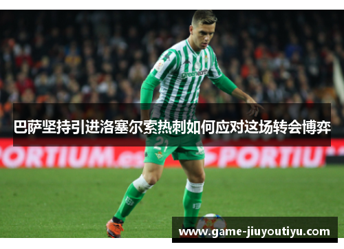 巴萨坚持引进洛塞尔索热刺如何应对这场转会博弈