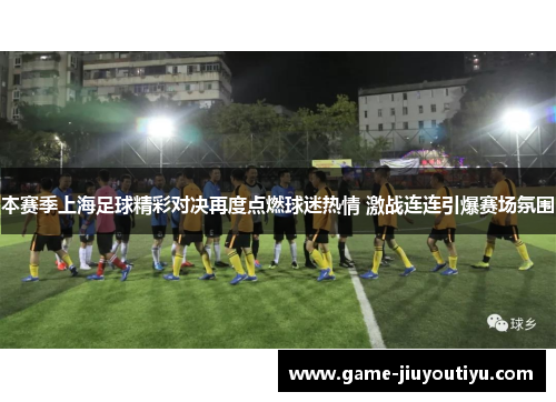 本赛季上海足球精彩对决再度点燃球迷热情 激战连连引爆赛场氛围