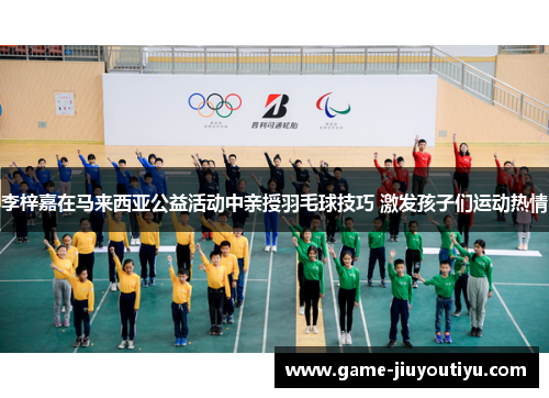 李梓嘉在马来西亚公益活动中亲授羽毛球技巧 激发孩子们运动热情