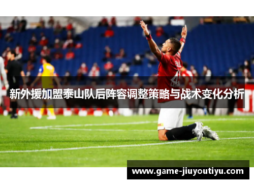新外援加盟泰山队后阵容调整策略与战术变化分析
