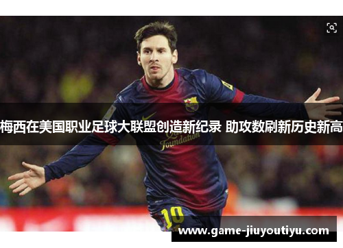 梅西在美国职业足球大联盟创造新纪录 助攻数刷新历史新高