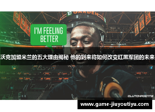 沃克加盟米兰的五大理由揭秘 他的到来将如何改变红黑军团的未来