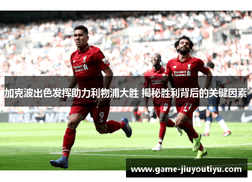 加克波出色发挥助力利物浦大胜 揭秘胜利背后的关键因素