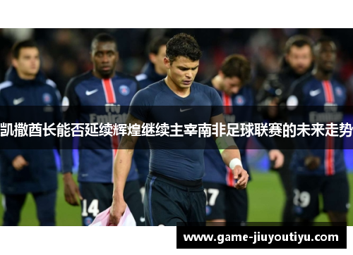 凯撒酋长能否延续辉煌继续主宰南非足球联赛的未来走势