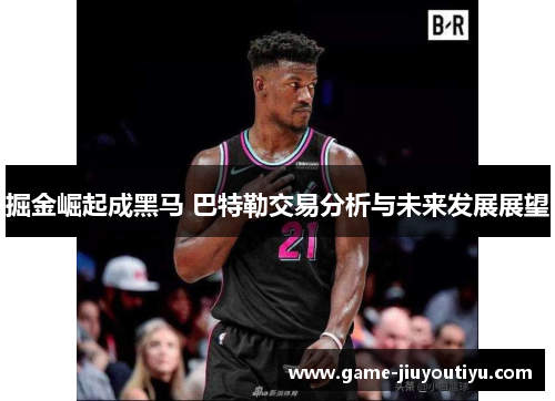 掘金崛起成黑马 巴特勒交易分析与未来发展展望