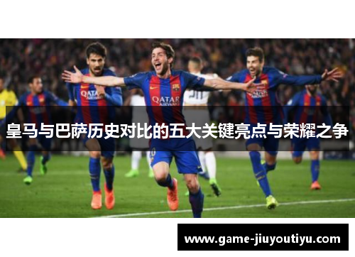 皇马与巴萨历史对比的五大关键亮点与荣耀之争