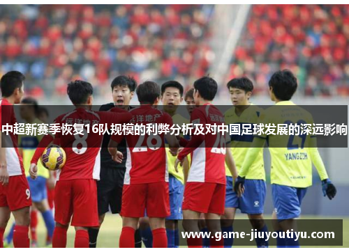 中超新赛季恢复16队规模的利弊分析及对中国足球发展的深远影响