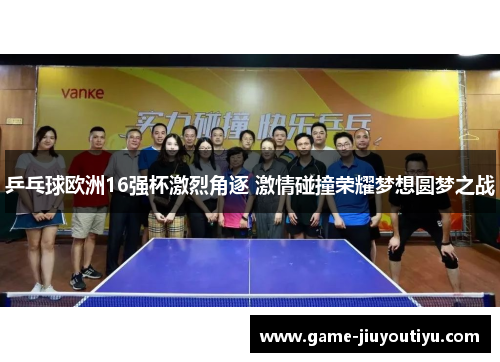乒乓球欧洲16强杯激烈角逐 激情碰撞荣耀梦想圆梦之战