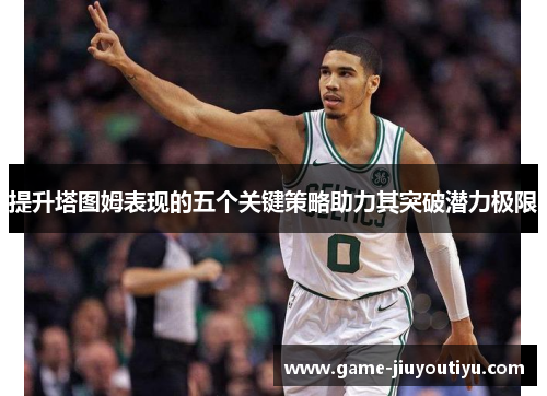 提升塔图姆表现的五个关键策略助力其突破潜力极限