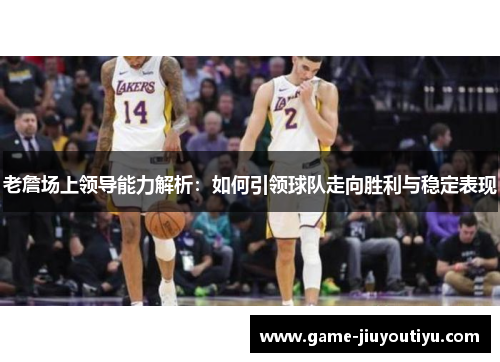 老詹场上领导能力解析：如何引领球队走向胜利与稳定表现