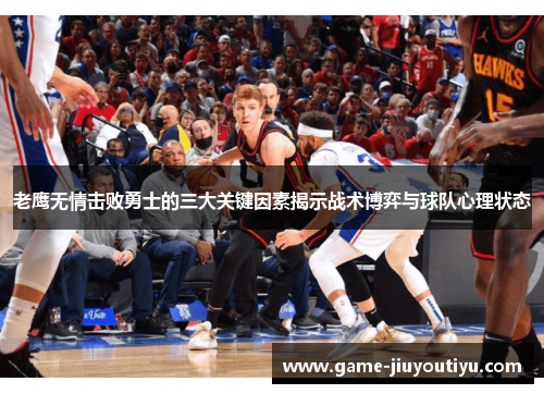老鹰无情击败勇士的三大关键因素揭示战术博弈与球队心理状态