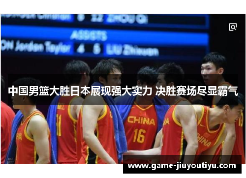 中国男篮大胜日本展现强大实力 决胜赛场尽显霸气
