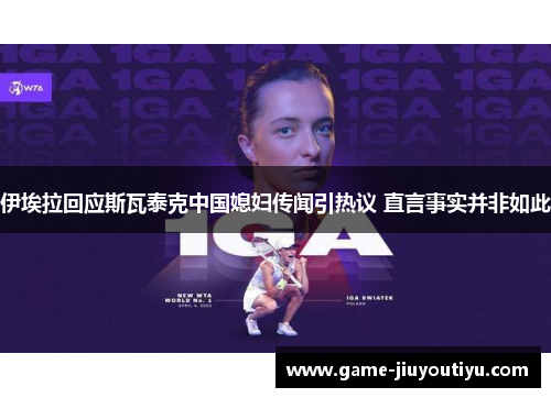 伊埃拉回应斯瓦泰克中国媳妇传闻引热议 直言事实并非如此