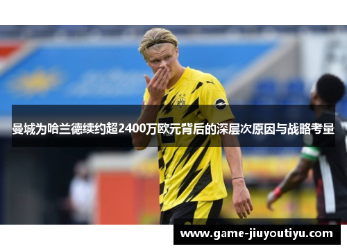 曼城为哈兰德续约超2400万欧元背后的深层次原因与战略考量