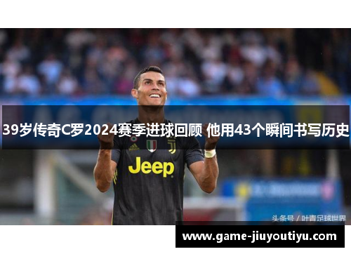 39岁传奇C罗2024赛季进球回顾 他用43个瞬间书写历史