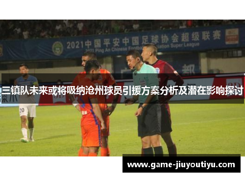 三镇队未来或将吸纳沧州球员引援方案分析及潜在影响探讨