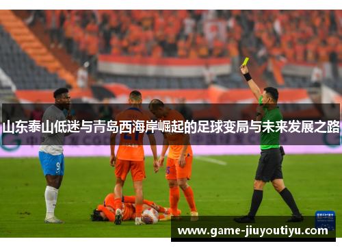 山东泰山低迷与青岛西海岸崛起的足球变局与未来发展之路