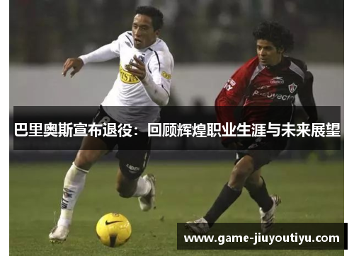 巴里奥斯宣布退役：回顾辉煌职业生涯与未来展望