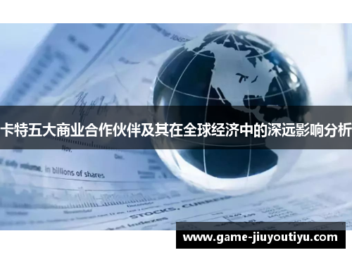 卡特五大商业合作伙伴及其在全球经济中的深远影响分析