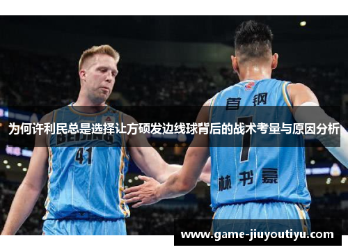 为何许利民总是选择让方硕发边线球背后的战术考量与原因分析