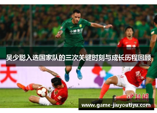 吴少聪入选国家队的三次关键时刻与成长历程回顾