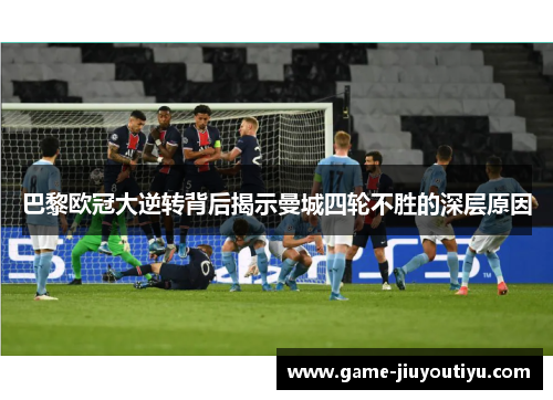 巴黎欧冠大逆转背后揭示曼城四轮不胜的深层原因