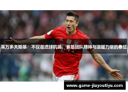 莱万多夫斯基：不仅是进球机器，更是团队精神与温暖力量的象征