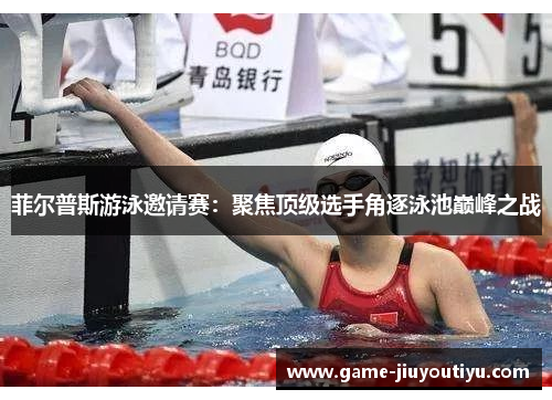 菲尔普斯游泳邀请赛：聚焦顶级选手角逐泳池巅峰之战