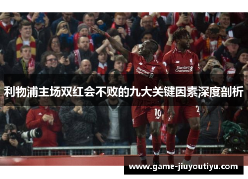 利物浦主场双红会不败的九大关键因素深度剖析