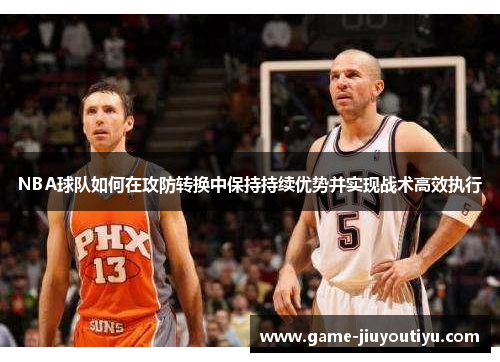 NBA球队如何在攻防转换中保持持续优势并实现战术高效执行
