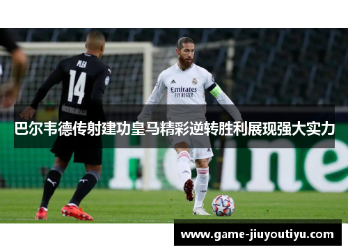 巴尔韦德传射建功皇马精彩逆转胜利展现强大实力