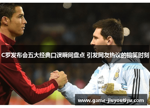 C罗发布会五大经典口误瞬间盘点 引发网友热议的搞笑时刻