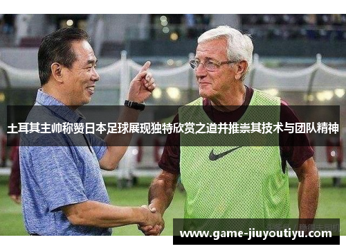 土耳其主帅称赞日本足球展现独特欣赏之道并推崇其技术与团队精神
