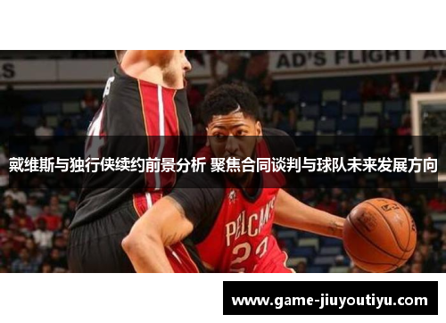 戴维斯与独行侠续约前景分析 聚焦合同谈判与球队未来发展方向