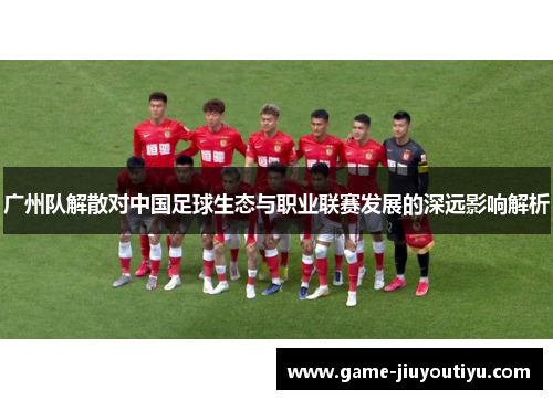 广州队解散对中国足球生态与职业联赛发展的深远影响解析