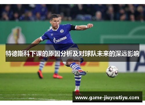 特德斯科下课的原因分析及对球队未来的深远影响