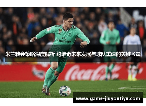 米兰转会策略深度解析 约维奇未来发展与球队重建的关键考量