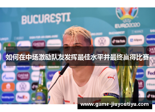 如何在中场激励队友发挥最佳水平并最终赢得比赛